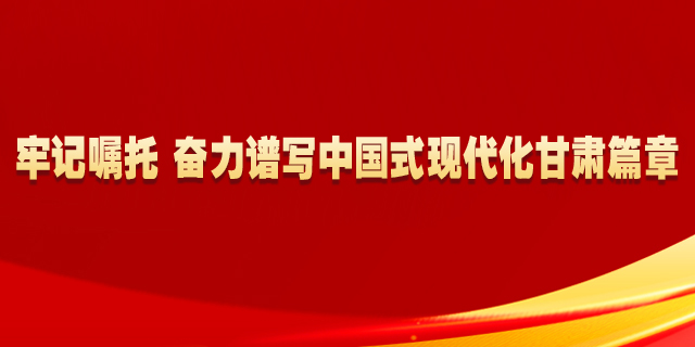 牢記囑托 奮力譜寫中國式現(xiàn)代化甘肅篇章